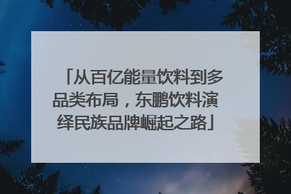 从百亿能量饮料到多品类布局，东鹏饮料演绎民族品牌崛起之路